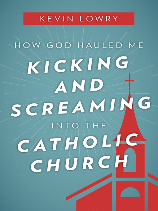 Title details for How God Hauled Me Kicking and Screaming into the Catholic Church by Kevin Lowry - Available